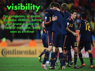 visibility
For companies, of course,
it's about visibility, having
  your brand acquire the
 'halo' of the event, being
      seen as a winner
 