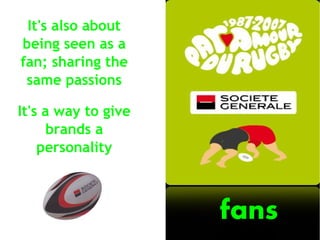 It's also about
being seen as a
fan; sharing the
 same passions

It's a way to give
      brands a
    personality



                     fans
 