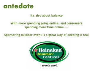 antedote
                 It's also about balance

    With more spending going online, and consumers
            spending more time online....

Sponsoring outdoor event is a great way of keeping it real
 