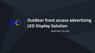 Outdoor front access advertising
LED Display Solution
DOTCOM CO.,LTD.
 