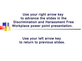Use your right arrow key
to advance the slides in the
Discrimination and Harassment Free
Workplace power point presentation.
Use your left arrow key
to return to previous slides.
 