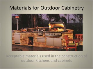 Materials for Outdoor Cabinetry Acceptable materials used in the construction of outdoor kitchens and cabinets 