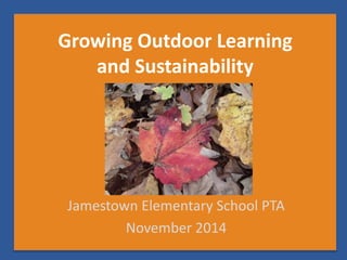 Growing Outdoor Learning 
and Sustainability 
Jamestown Elementary School PTA 
November 2014 
 