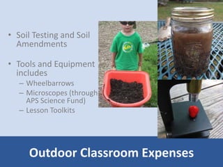 • Soil Testing and Soil 
Amendments 
• Tools and Equipment 
includes 
– Wheelbarrows 
– Microscopes (through 
APS Science Fund) 
– Lesson Toolkits 
Outdoor Classroom Expenses 
 