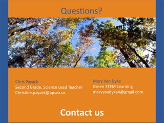 Questions? 
Chris Payack 
Second Grade, Science Lead Teacher 
Christine.payack@apsva.us 
Mary Van Dyke 
Green STEM Learning 
maryvandyke4@gmail.com 
Contact us 
