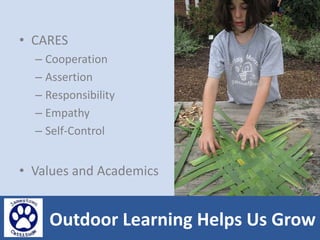 • CARES 
– Cooperation 
– Assertion 
– Responsibility 
– Empathy 
– Self-Control 
• Values and Academics 
Outdoor Learning Helps Us Grow 
 