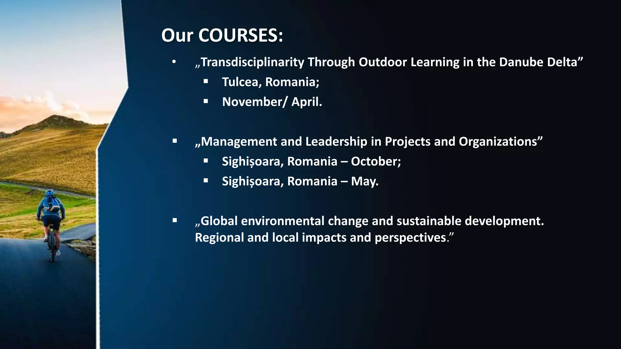Our COURSES:
• „Transdisciplinarity Through Outdoor Learning in the Danube Delta”
 Tulcea, Romania;
 November/ April.
 „Management and Leadership in Projects and Organizations”
 Sighișoara, Romania – October;
 Sighișoara, Romania – May.
 „Global environmental change and sustainable development.
Regional and local impacts and perspectives.”
 