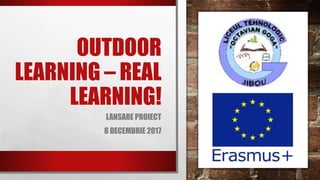 OUTDOOR
LEARNING – REAL
LEARNING!
LANSARE PROIECT
8 DECEMBRIE 2017
 