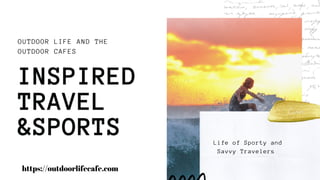 OUTDOOR LIFE AND THE
OUTDOOR CAFES
INSPIRED
TRAVEL
&SPORTS Life of Sporty and
Savvy Travelers
https://outdoorlifecafe.com
 