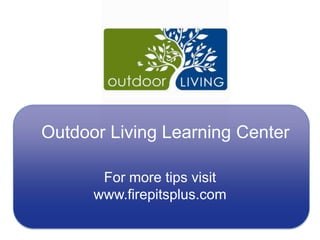 Outdoor Living Learning Center For more tips visit www.firepitsplus.com 