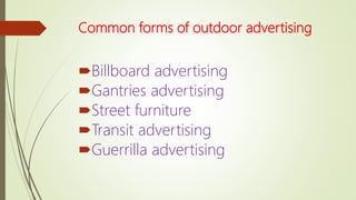 Common forms of outdoor advertising
Billboard advertising
Gantries advertising
Street furniture
Transit advertising
Guerrilla advertising
 