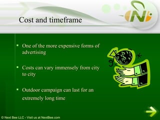 One of the more expensive forms of advertising  Costs can vary immensely from city to city  Outdoor campaign can last for an extremely long time   Cost and timeframe 