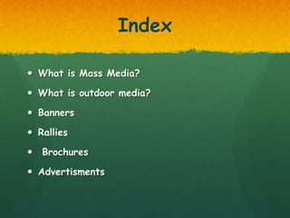 Index

 What is Mass Media?

 What is outdoor media?

 Banners

 Rallies

 Brochures

 Advertisments
 