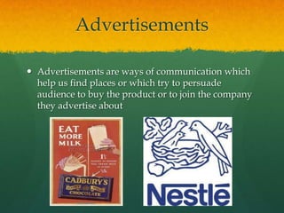 Advertisements

 Advertisements are ways of communication which
  help us find places or which try to persuade
  audience to buy the product or to join the company
  they advertise about
 