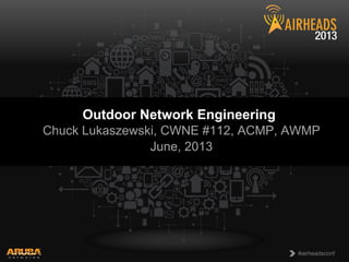 CONFIDENTIAL
© Copyright 2013. Aruba Networks, Inc.
All rights reserved 1 #airheadsconf#airheadsconf
Outdoor Network Engineering
Chuck Lukaszewski, CWNE #112, ACMP, AWMP
June, 2013
 