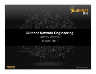 CONFIDENTIAL
© Copyright 2013. Aruba Networks, Inc.
All rights reserved 1 #airheadsconf#airheadsconf
Outdoor Network Engineering
Jeffrey Weaver
March 2013
 