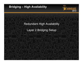 CONFIDENTIAL
© Copyright 2013. Aruba Networks, Inc.
All rights reserved 16 #airheadsconf
Redundant High Availability
Layer 2 Bridging Setup
Bridging – High Availability
 