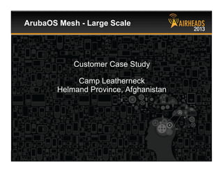 CONFIDENTIAL
© Copyright 2013. Aruba Networks, Inc.
All rights reserved 39 #airheadsconf
ArubaOS Mesh - Large Scale
Customer Case Study
Camp Leatherneck
Helmand Province, Afghanistan
 