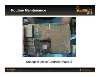 CONFIDENTIAL
© Copyright 2013. Aruba Networks, Inc.
All rights reserved 52 #airheadsconf
Routine Maintenance
52
Change filters in Controller Fans 
 