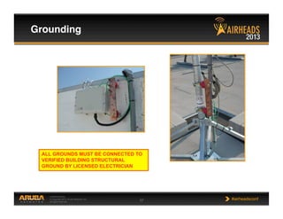CONFIDENTIAL
© Copyright 2013. Aruba Networks, Inc.
All rights reserved 57 #airheadsconf
Grounding!
ALL GROUNDS MUST BE CONNECTED TO
VERIFIED BUILDING STRUCTURAL
GROUND BY LICENSED ELECTRICIAN
 