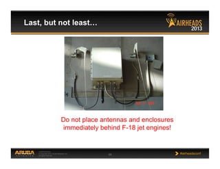CONFIDENTIAL
© Copyright 2013. Aruba Networks, Inc.
All rights reserved 66 #airheadsconf
Last, but not least…
Do not place antennas and enclosures
immediately behind F-18 jet engines!
 