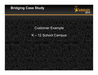 CONFIDENTIAL
© Copyright 2013. Aruba Networks, Inc.
All rights reserved 8 #airheadsconf
Customer Example
K – 12 School Campus
Bridging Case Study
 
