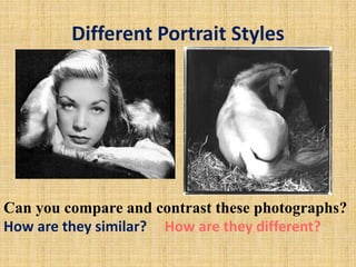 Different Portrait Styles
Can you compare and contrast these photographs?
How are they similar? How are they different?
 