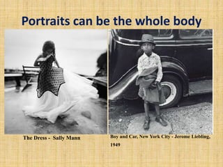 Portraits can be the whole body
The Dress - Sally Mann Boy and Car, New York City - Jerome Liebling,
1949
 