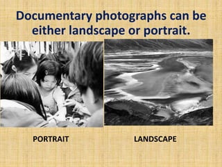 Documentary photographs can be
either landscape or portrait.
PORTRAIT LANDSCAPE
 