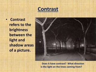 Contrast
• Contrast
refers to the
brightness
between the
light and
shadow areas
of a picture.
Does it have contrast? What direction
is the light on the trees coming from?
 