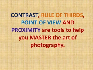 CONTRAST, RULE OF THIRDS,
POINT OF VIEW AND
PROXIMITY are tools to help
you MASTER the art of
photography.
 