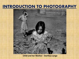 INTRODUCTION TO PHOTOGRAPHY
ch
Child and her Mother - Dorthea Lange
 