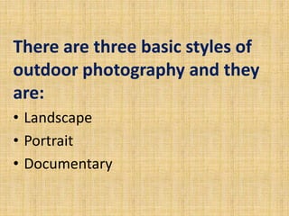 There are three basic styles of
outdoor photography and they
are:
• Landscape
• Portrait
• Documentary
 