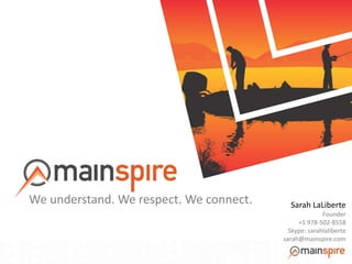 We understand. We respect. We connect. Sarah LaLiberte
Founder
+1 978-502-8558
Skype: sarahlaliberte
sarah@mainspire.com
 