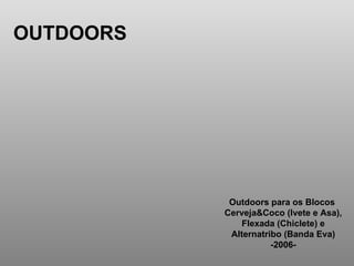 OUTDOORS Outdoors para os Blocos  Cerveja&Coco (Ivete e Asa), Flexada (Chiclete) e  Alternatribo (Banda Eva) -2006- 