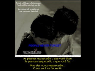 PEOPLE NEVER FORGET As pessoas esquecerão o que você disse. As pessoas esquecerão o que você fez. Mas elas nunca esquecerão... Como você as fez sentir. 