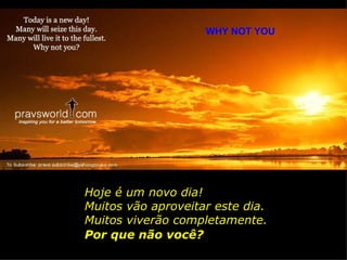 WHY NOT YOU Hoje é um novo dia! Muitos vão aproveitar este dia. Muitos viverão completamente. Por que não você? 