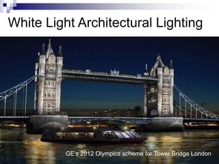 White Light Architectural Lighting




           (image of LED scheme)




          GE‟s 2012 Olympics scheme for Tower Bridge London
 