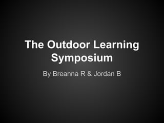 The Outdoor Learning
Symposium
By Breanna R & Jordan B

 