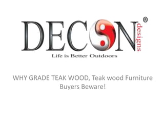 WHY GRADE TEAK WOOD, Teak wood Furniture
Buyers Beware!
 