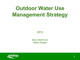 Outdoor Water Use
Management Strategy


          2012

      Steve McKinnon
       Halton Region




                       1
 