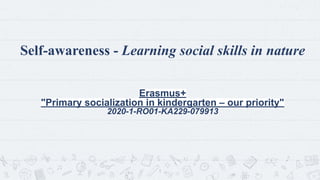 Self-awareness - Learning social skills in nature
Erasmus+
"Primary socialization in kindergarten – our priority"
2020-1-RO01-KA229-079913
1
 