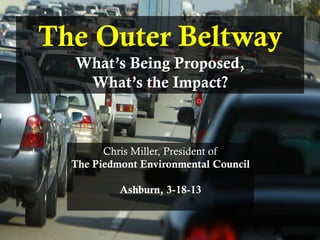 PIEDMONT ENVIRONMENTAL COUNCIL
The Outer Beltway
What’s Being Proposed,
What’s the Impact?
Chris Miller, President of
The Piedmont Environmental Council
Ashburn, 3-18-13
 