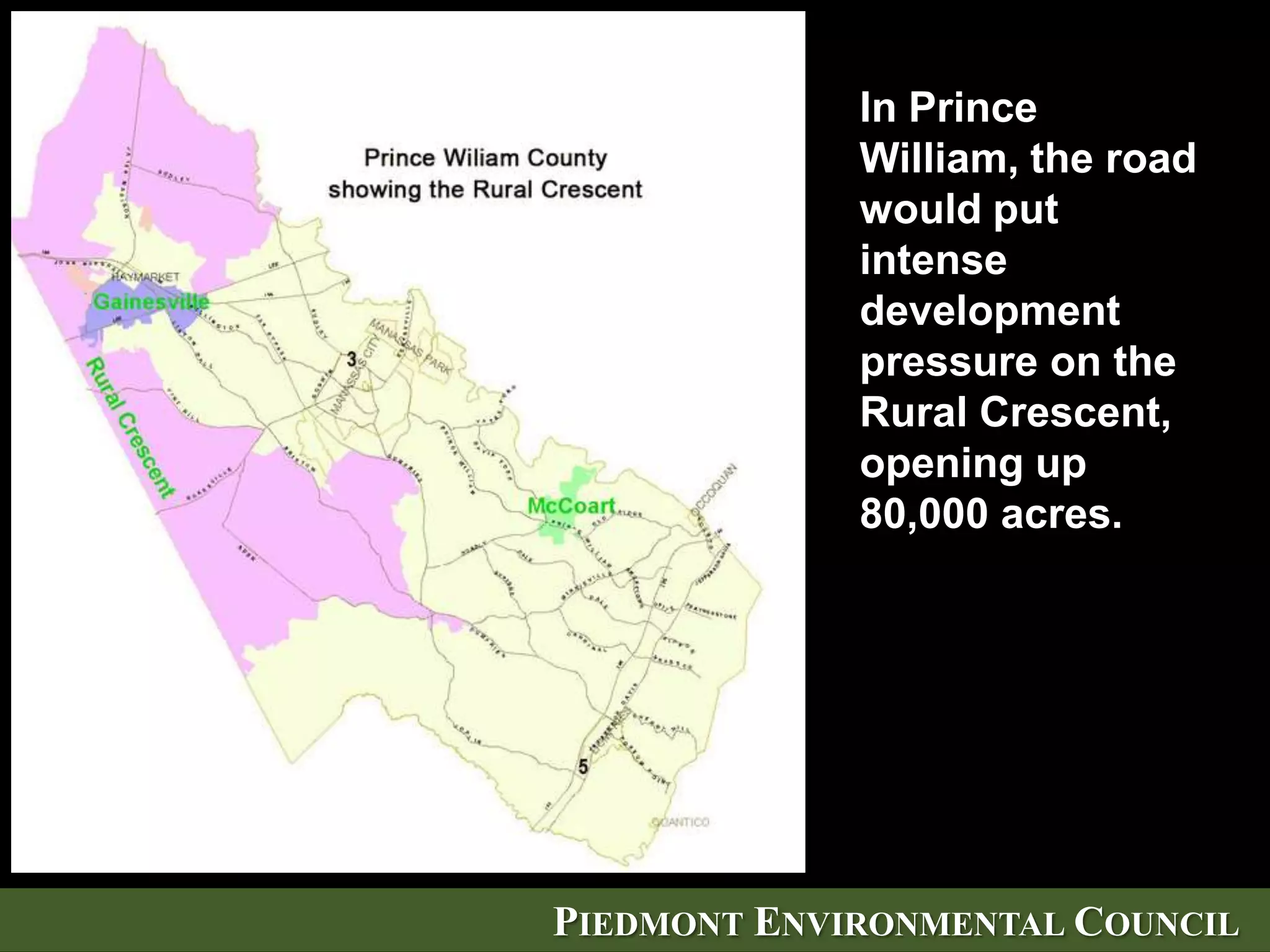 In Loudoun, the 22,813
acre Transition
Area, already under
assault in the
past, would feel the
pressure to develop at
suburban densities once
again.




                          PIEDMONT ENVIRONMENTAL COUNCIL
 