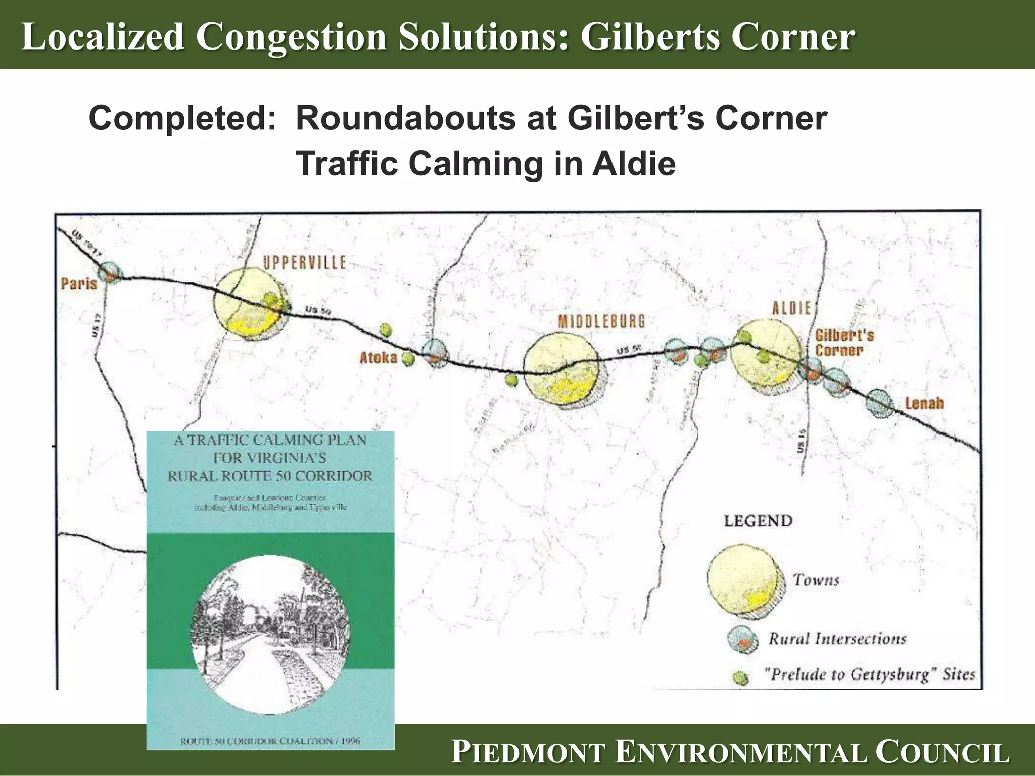 Fund Original Plans
  VDOT has a 6 Year Plan

    It includes 900+ statewide projects such as:
           – additional lanes on I-66
           – additional lanes on the Rt. 7 bypass in Leesburg
           – additional lanes on Rt. 28
           – intersection improvements at Rt. 215 and Rt. 29
           – many badly needed bridge rehabilitations
           – Route 606 expansion to four lanes

       (the list did not include the Outer Beltway proposal)




                             PIEDMONT ENVIRONMENTAL COUNCIL
 