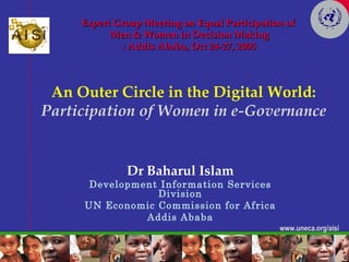 Dr Baharul Islam Development Information Services Division UN Economic Commission for Africa Addis Ababa An Outer Circle in the Digital World: Participation of Women in e-Governance Expert Group Meeting on Equal Participation of  Men & Women in Decision Making : Addis Ababa, Oct 24-27, 2005 