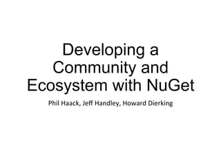 Developing a
Community and
Ecosystem with NuGet
Phil	
  Haack,	
  Jeﬀ	
  Handley,	
  Howard	
  Dierking	
  
 