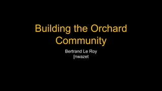 Building the Orchard
Community
Bertrand Le Roy
[nwazet
 