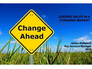 LEADING SALES IN A
CHANGING MARKET
Jarkko Kallaperä
Key Account Manager
2014
 
