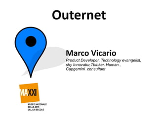Outernet

  Marco Vicario
  Product Developer, Technology evangelist,
  shy Innovator,Thinker, Human ,
  Capgemini consultant
 